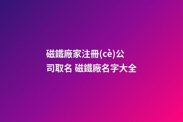 磁鐵廠家注冊(cè)公司取名 磁鐵廠名字大全-第1張-公司起名-玄機(jī)派